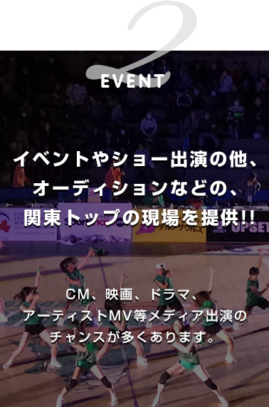 2.EVENT イベントやショー出演の他、
オーディションなどの、関東トップの現場を提供!!